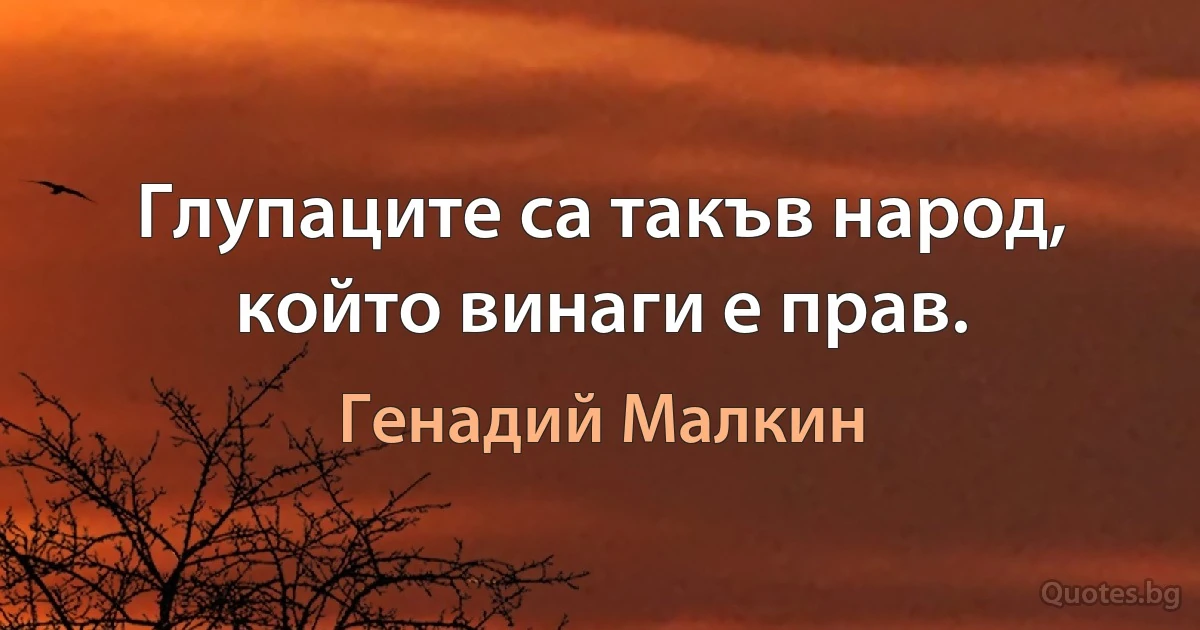 Глупаците са такъв народ, който винаги е прав. (Генадий Малкин)