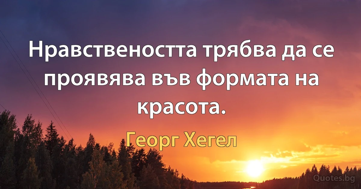 Нравствеността трябва да се проявява във формата на красота. (Георг Хегел)