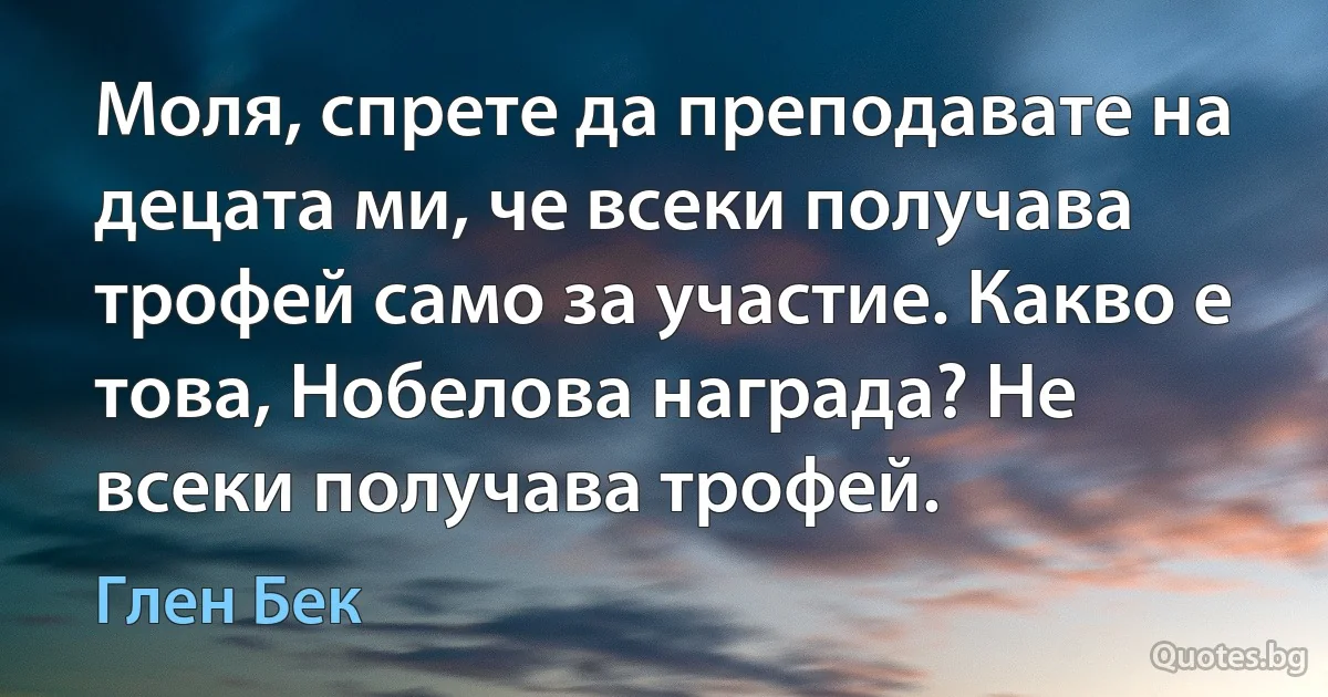 Моля, спрете да преподавате на децата ми, че всеки получава трофей само за участие. Какво е това, Нобелова награда? Не всеки получава трофей. (Глен Бек)