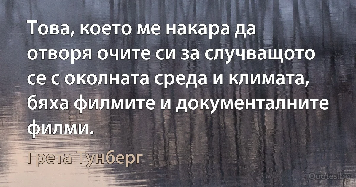 Това, което ме накара да отворя очите си за случващото се с околната среда и климата, бяха филмите и документалните филми. (Грета Тунберг)