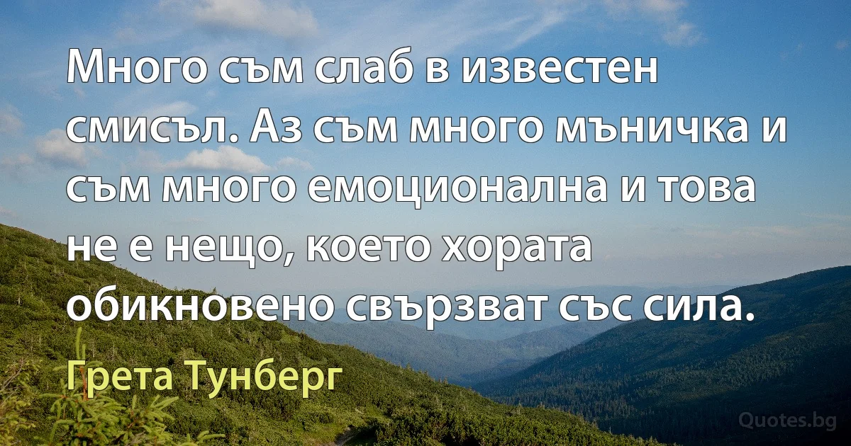 Много съм слаб в известен смисъл. Аз съм много мъничка и съм много емоционална и това не е нещо, което хората обикновено свързват със сила. (Грета Тунберг)