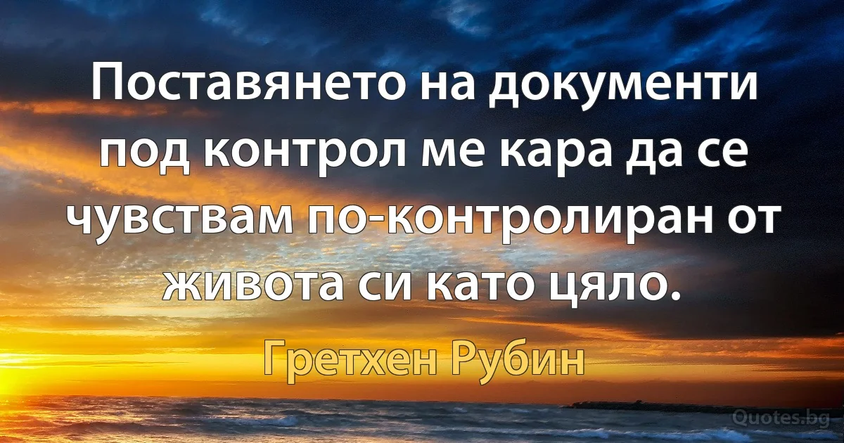 Поставянето на документи под контрол ме кара да се чувствам по-контролиран от живота си като цяло. (Гретхен Рубин)