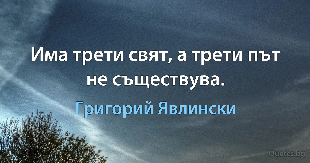 Има трети свят, а трети път не съществува. (Григорий Явлински)