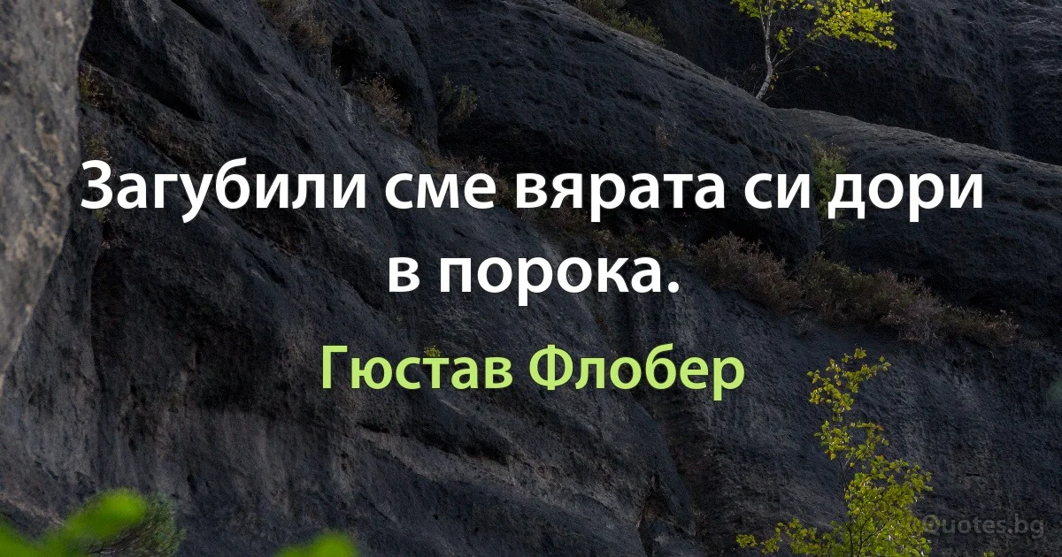 Загубили сме вярата си дори в порока. (Гюстав Флобер)