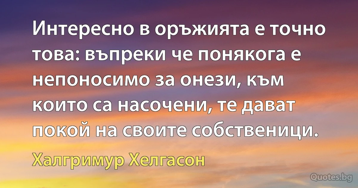 Интересно в оръжията е точно това: въпреки че понякога е непоносимо за онези, към които са насочени, те дават покой на своите собственици. (Халгримур Хелгасон)