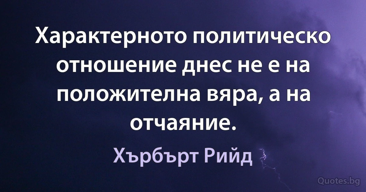 Характерното политическо отношение днес не е на положителна вяра, а на отчаяние. (Хърбърт Рийд)