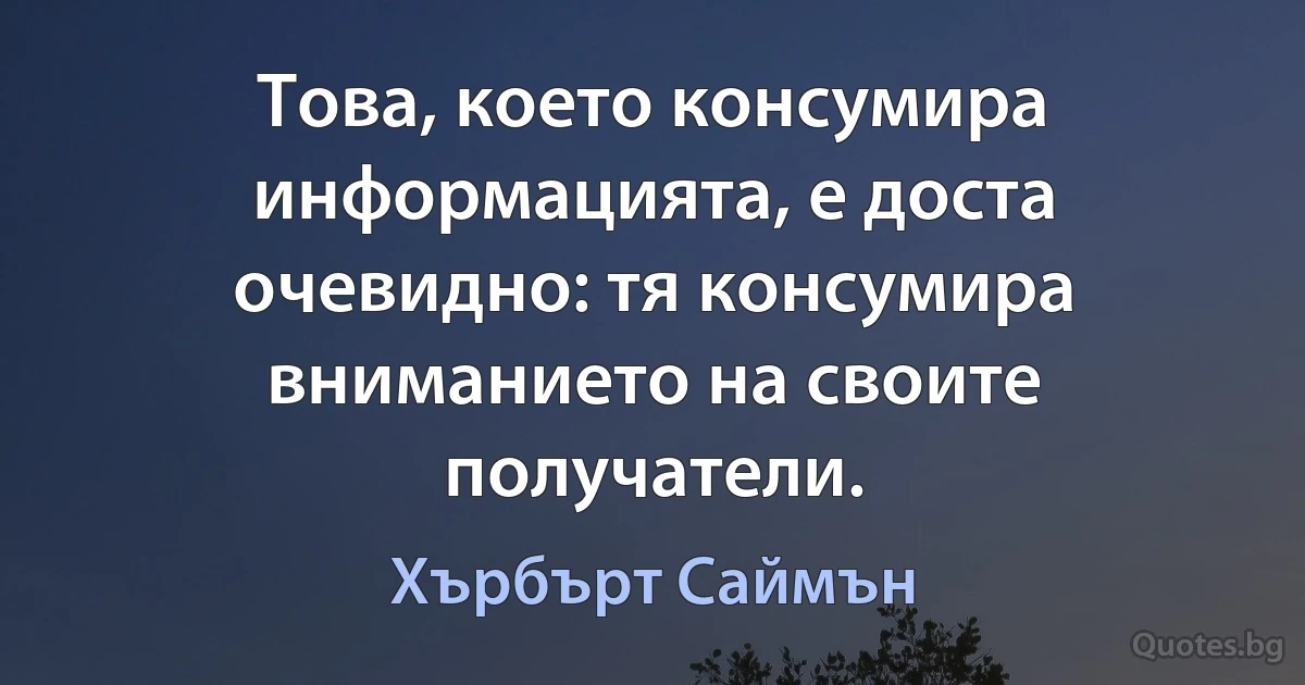 Това, което консумира информацията, е доста очевидно: тя консумира вниманието на своите получатели. (Хърбърт Саймън)