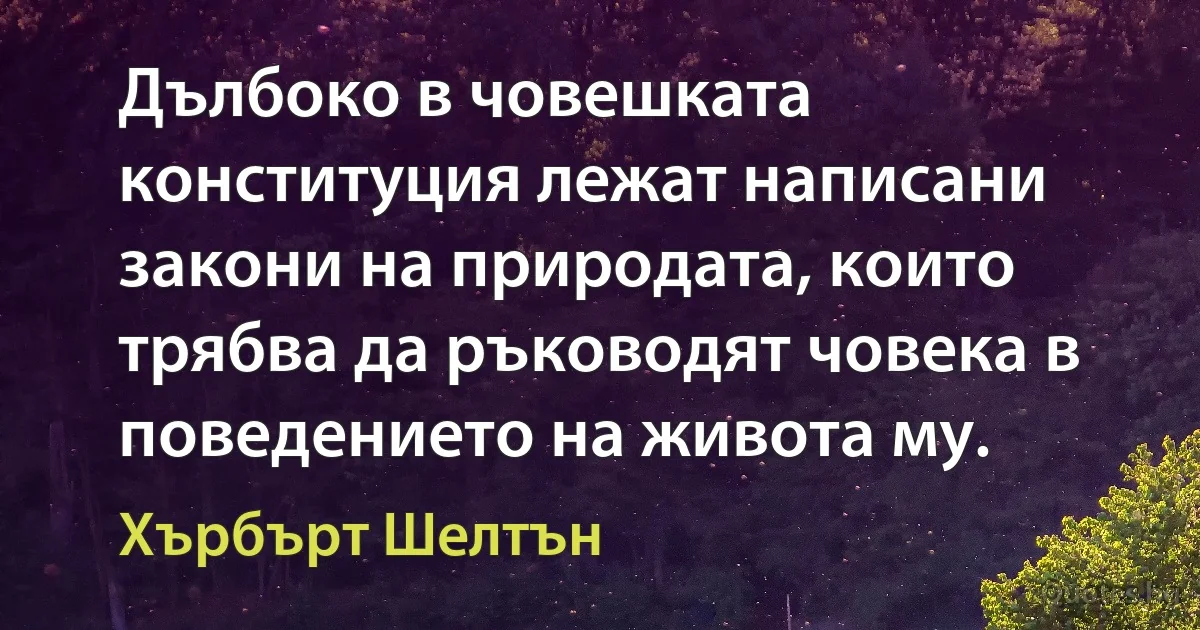 Дълбоко в човешката конституция лежат написани закони на природата, които трябва да ръководят човека в поведението на живота му. (Хърбърт Шелтън)