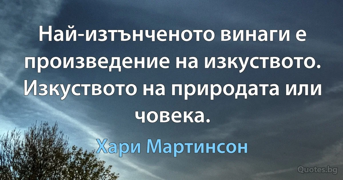 Най-изтънченото винаги е произведение на изкуството. Изкуството на природата или човека. (Хари Мартинсон)