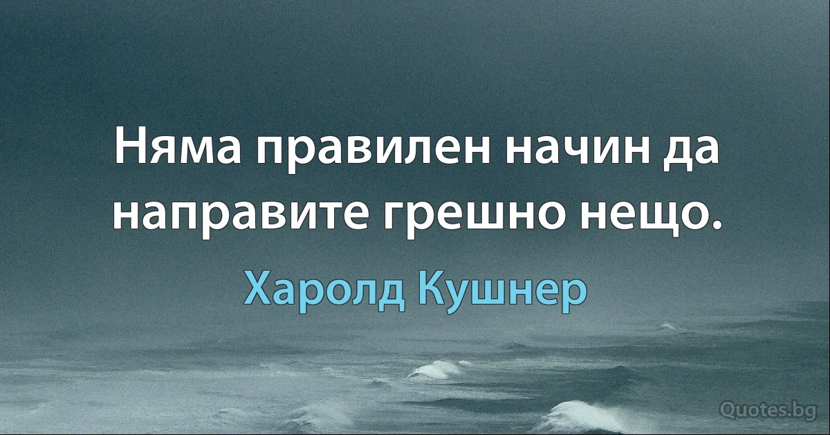 Няма правилен начин да направите грешно нещо. (Харолд Кушнер)