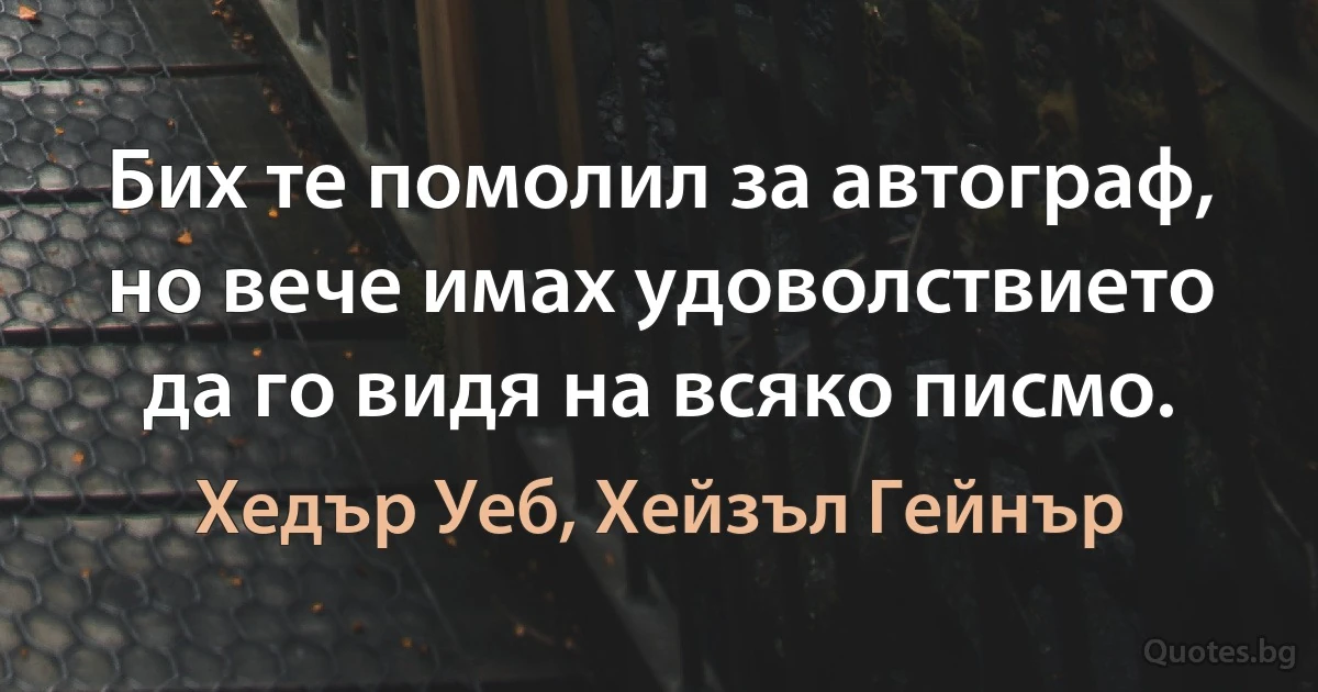 Бих те помолил за автограф, но вече имах удоволствието да го видя на всяко писмо. (Хедър Уеб, Хейзъл Гейнър)