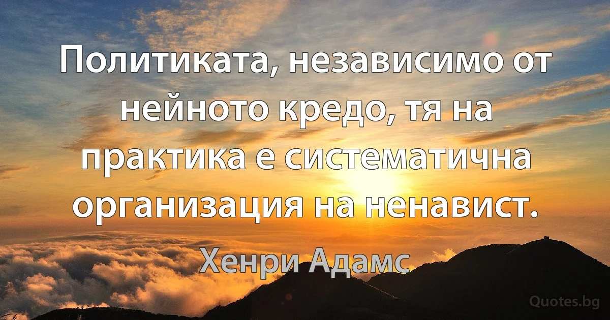 Политиката, независимо от нейното кредо, тя на практика е систематична организация на ненавист. (Хенри Адамс)