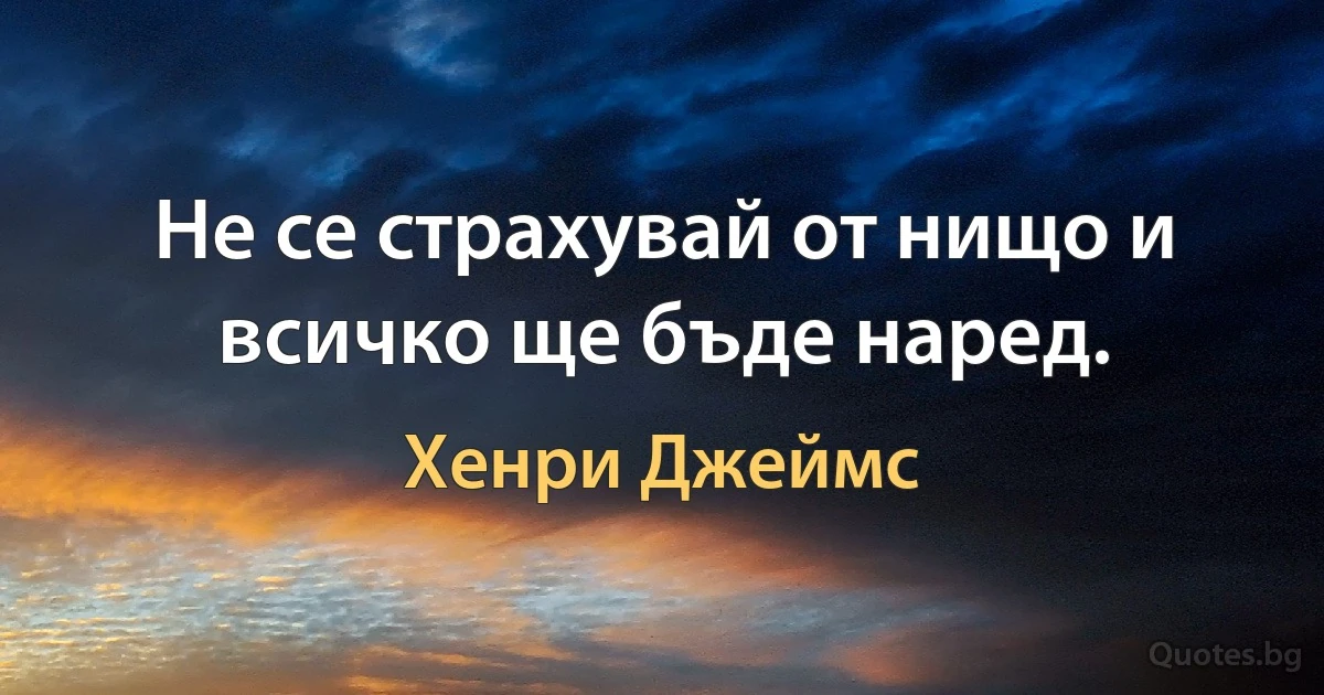 Не се страхувай от нищо и всичко ще бъде наред. (Хенри Джеймс)