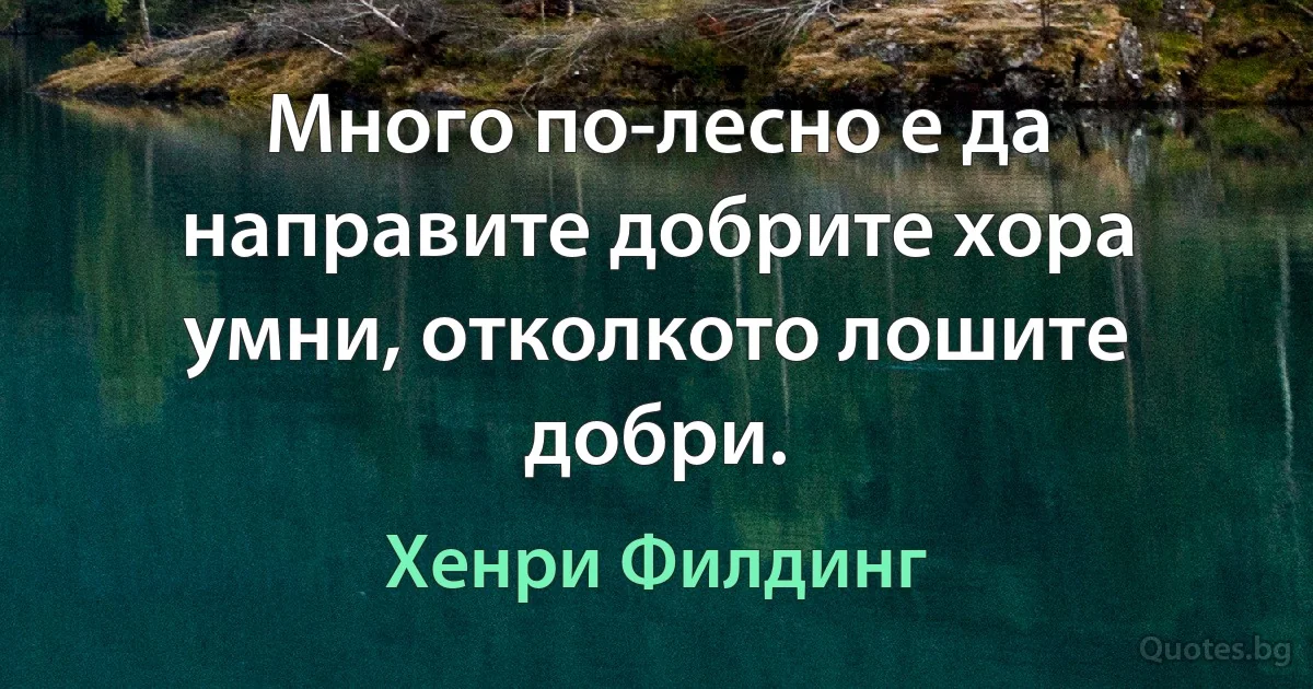 Много по-лесно е да направите добрите хора умни, отколкото лошите добри. (Хенри Филдинг)