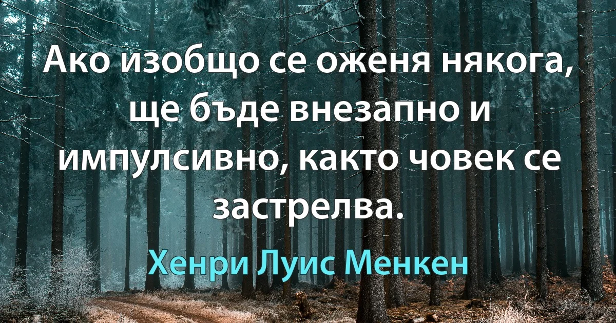 Ако изобщо се оженя някога, ще бъде внезапно и импулсивно, както човек се застрелва. (Хенри Луис Менкен)