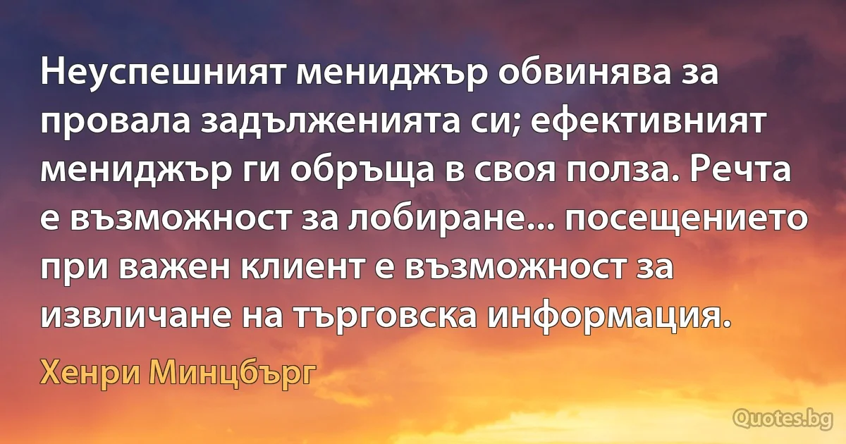 Неуспешният мениджър обвинява за провала задълженията си; ефективният мениджър ги обръща в своя полза. Речта е възможност за лобиране... посещението при важен клиент е възможност за извличане на търговска информация. (Хенри Минцбърг)