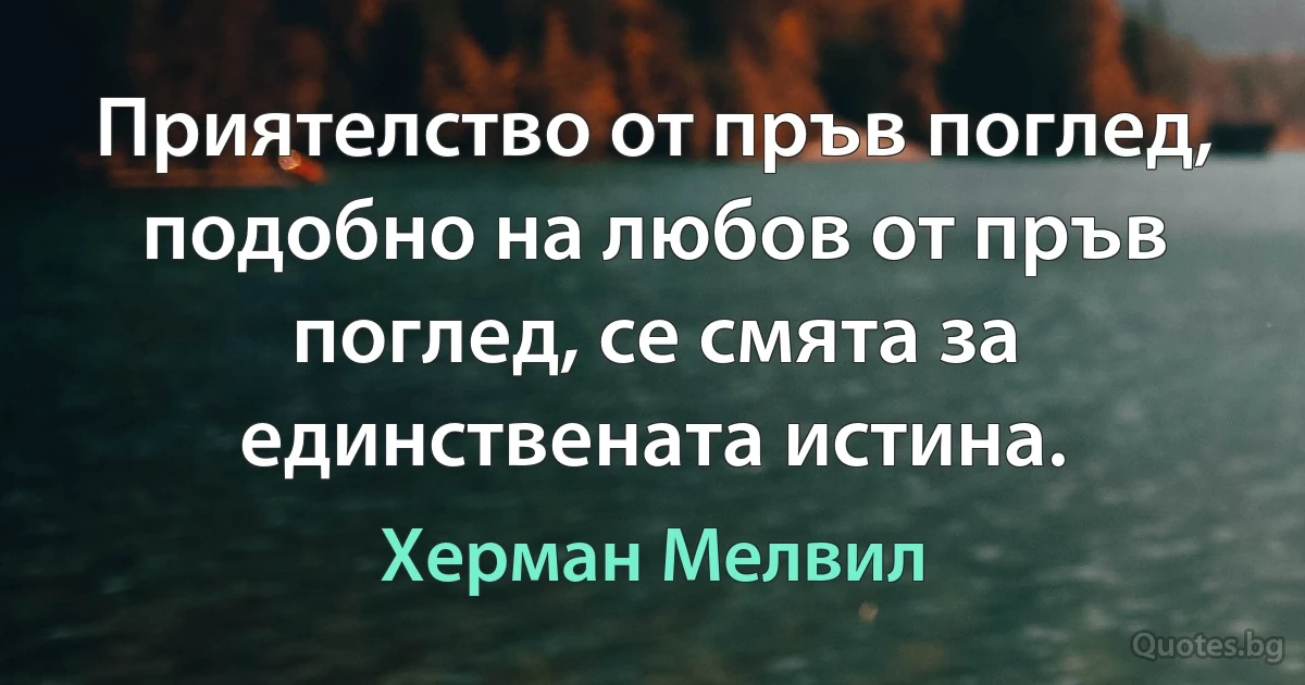 Приятелство от пръв поглед, подобно на любов от пръв поглед, се смята за единствената истина. (Херман Мелвил)