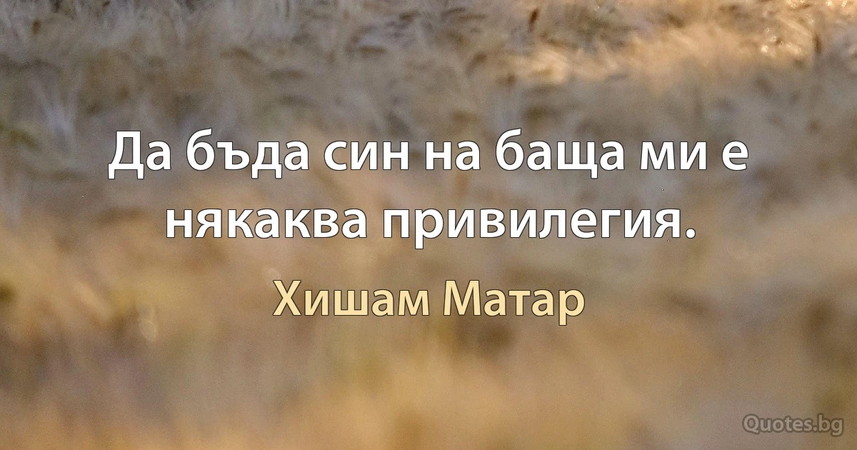 Да бъда син на баща ми е някаква привилегия. (Хишам Матар)