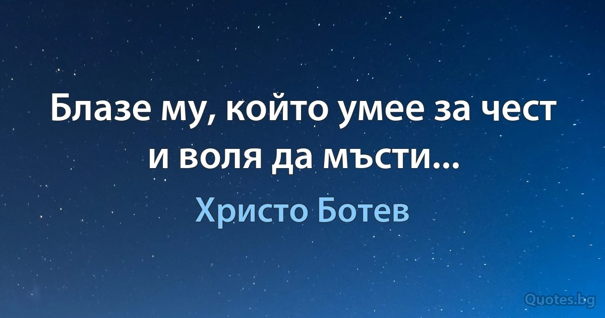 Блазе му, който умее за чест и воля да мъсти... (Христо Ботев)