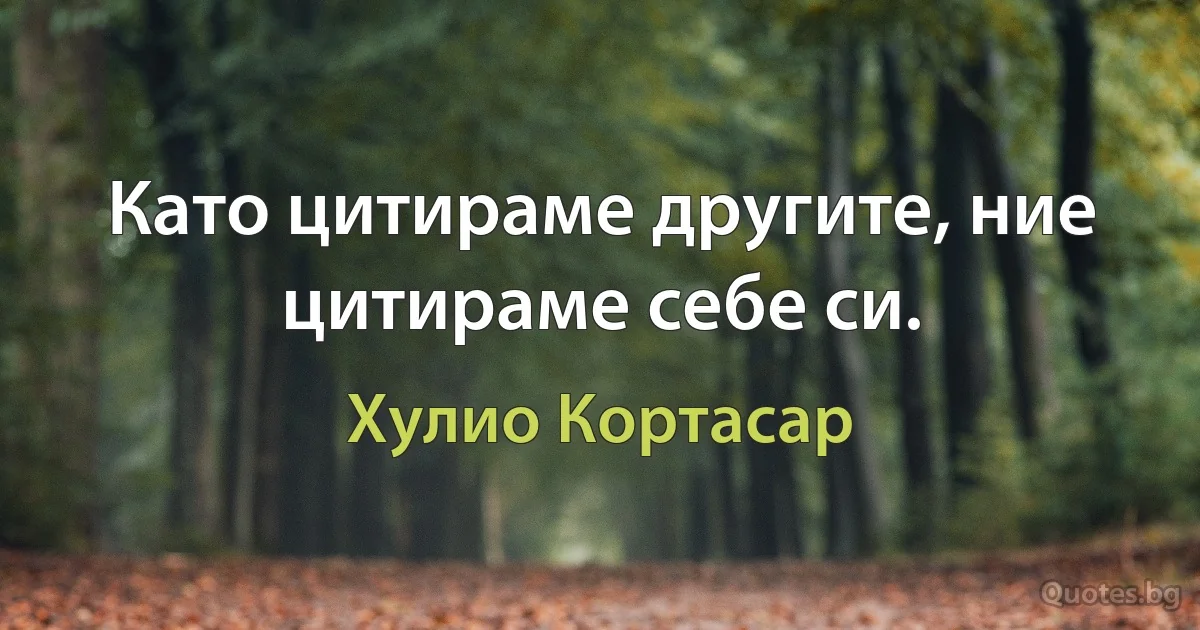 Като цитираме другите, ние цитираме себе си. (Хулио Кортасар)