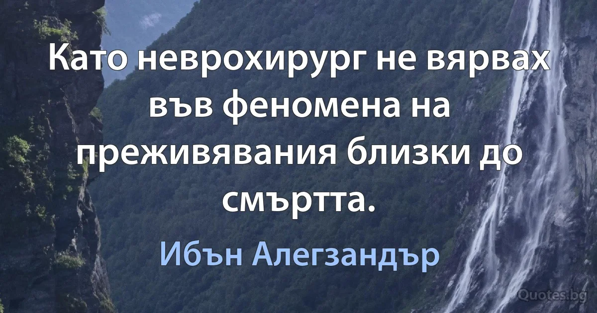 Като неврохирург не вярвах във феномена на преживявания близки до смъртта. (Ибън Алегзандър)