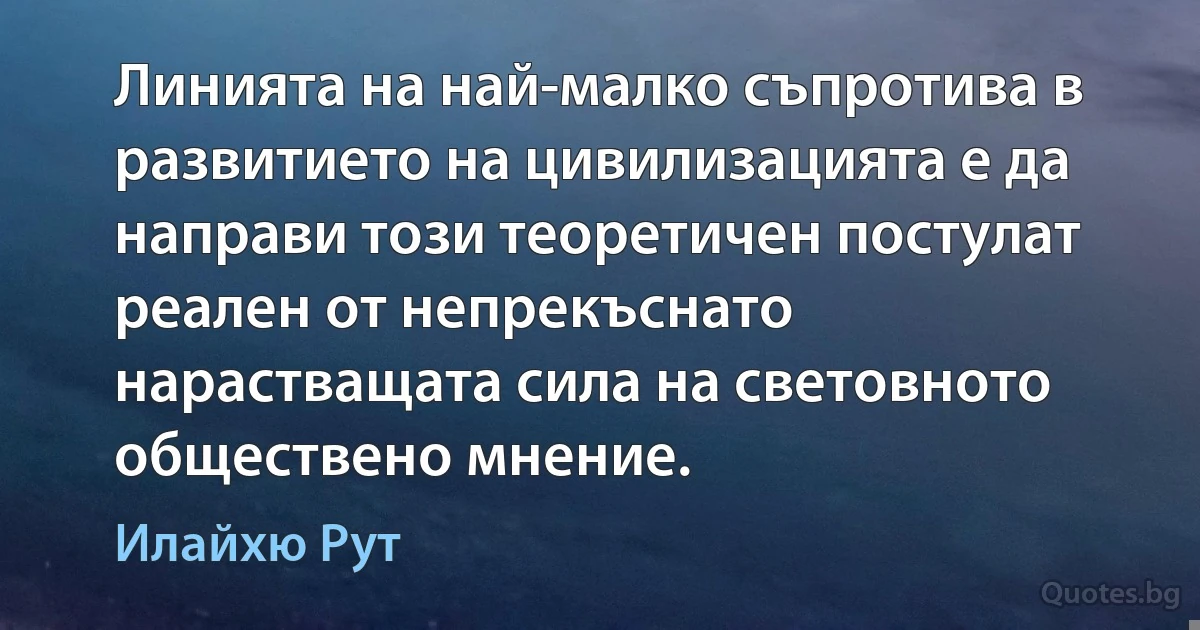 Линията на най-малко съпротива в развитието на цивилизацията е да направи този теоретичен постулат реален от непрекъснато нарастващата сила на световното обществено мнение. (Илайхю Рут)