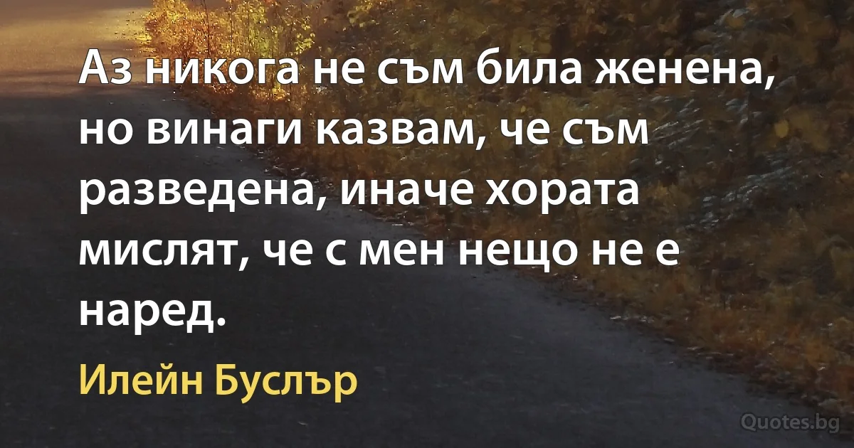 Аз никога не съм била женена, но винаги казвам, че съм разведена, иначе хората мислят, че с мен нещо не е наред. (Илейн Буслър)