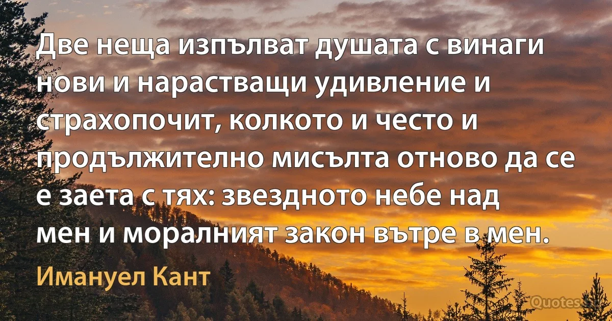 Две неща изпълват душата с винаги нови и нарастващи удивление и страхопочит, колкото и често и продължително мисълта отново да се е заета с тях: звездното небе над мен и моралният закон вътре в мен. (Имануел Кант)