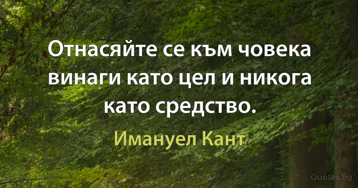 Отнасяйте се към човека винаги като цел и никога като средство. (Имануел Кант)