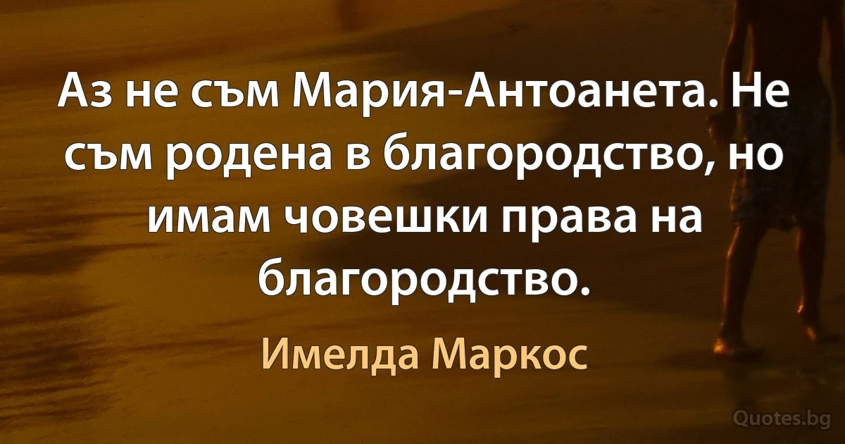 Аз не съм Мария-Антоанета. Не съм родена в благородство, но имам човешки права на благородство. (Имелда Маркос)