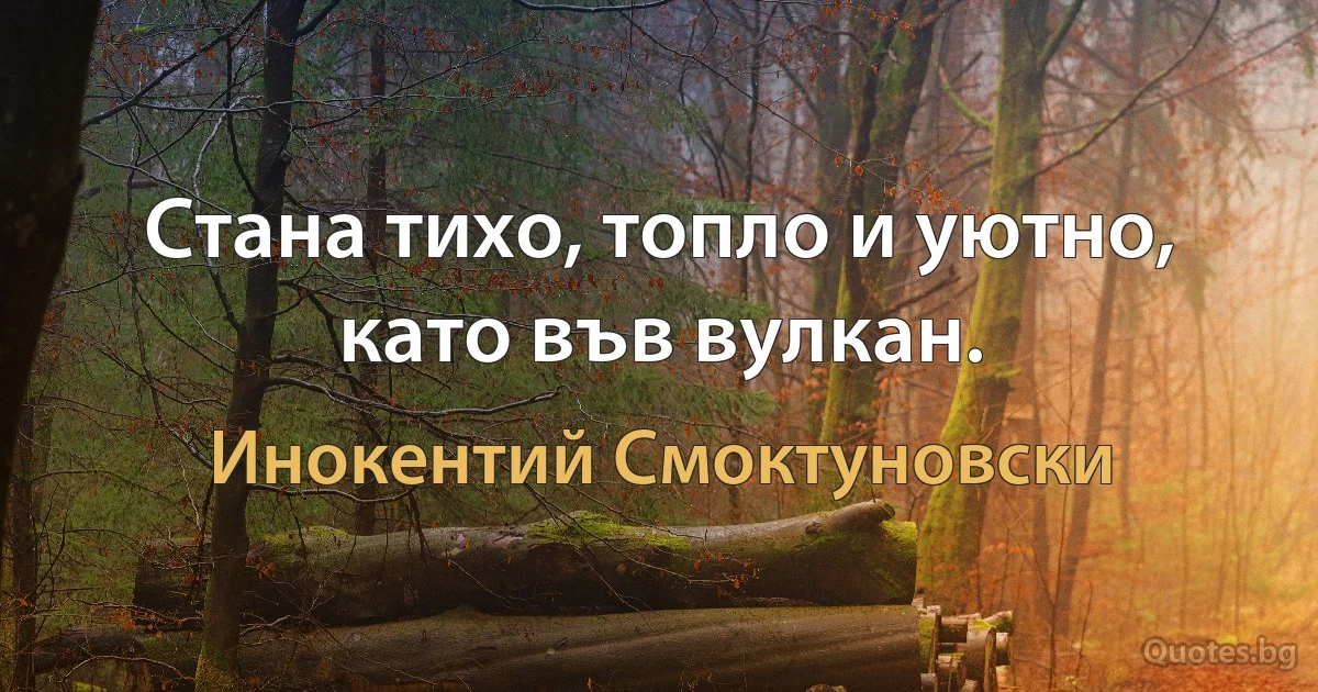 Стана тихо, топло и уютно, като във вулкан. (Инокентий Смоктуновски)