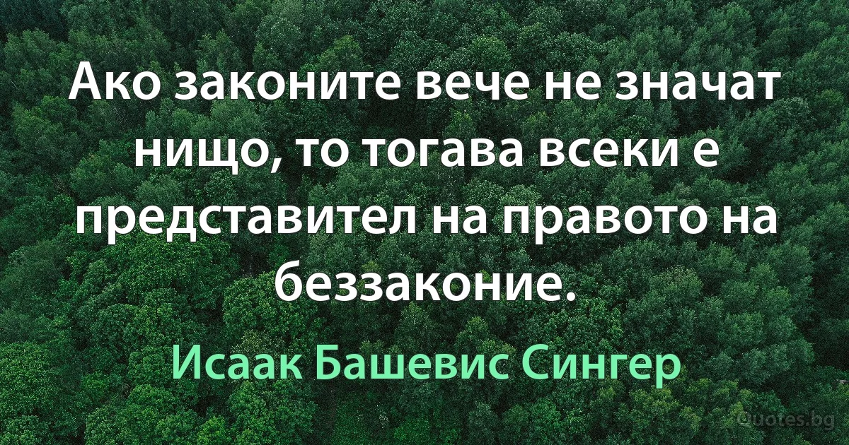 Ако законите вече не значат нищо, то тогава всеки е представител на правото на беззаконие. (Исаак Башевис Сингер)