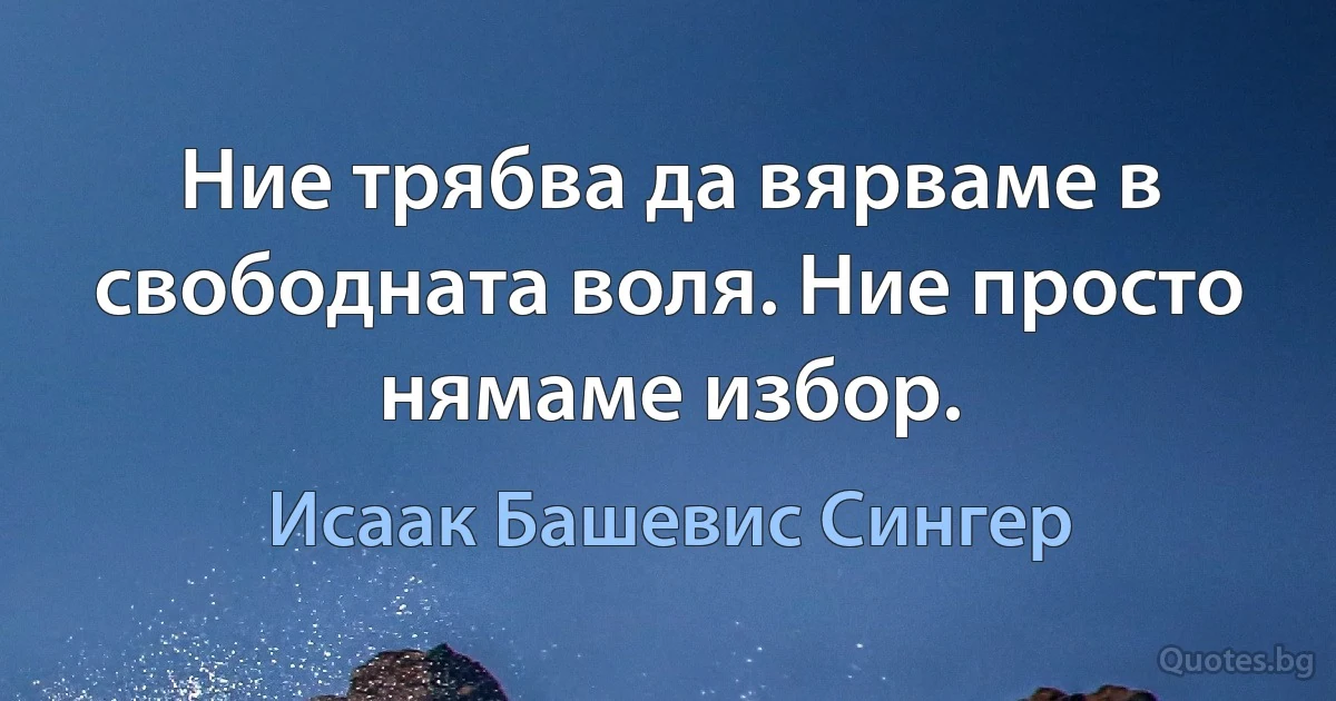 Ние трябва да вярваме в свободната воля. Ние просто нямаме избор. (Исаак Башевис Сингер)