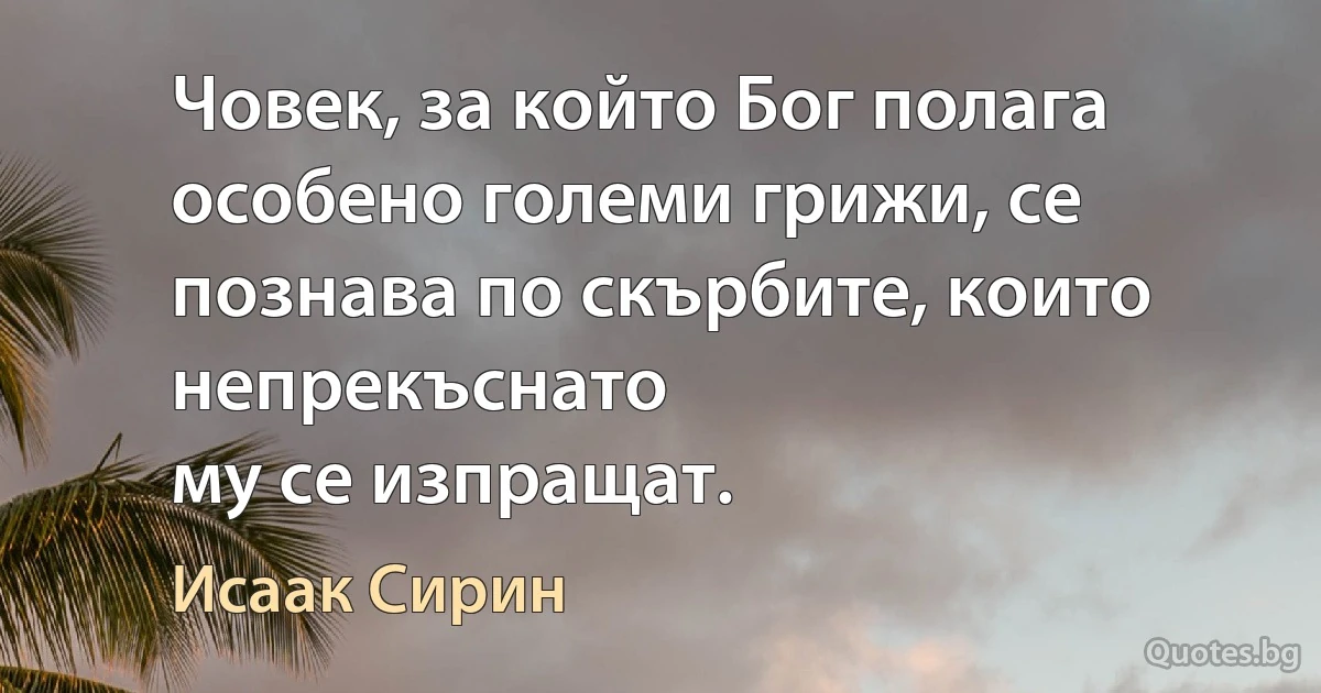 Човек, за който Бог полага особено големи грижи, се познава по скърбите, които непрекъснато
му се изпращат. (Исаак Сирин)