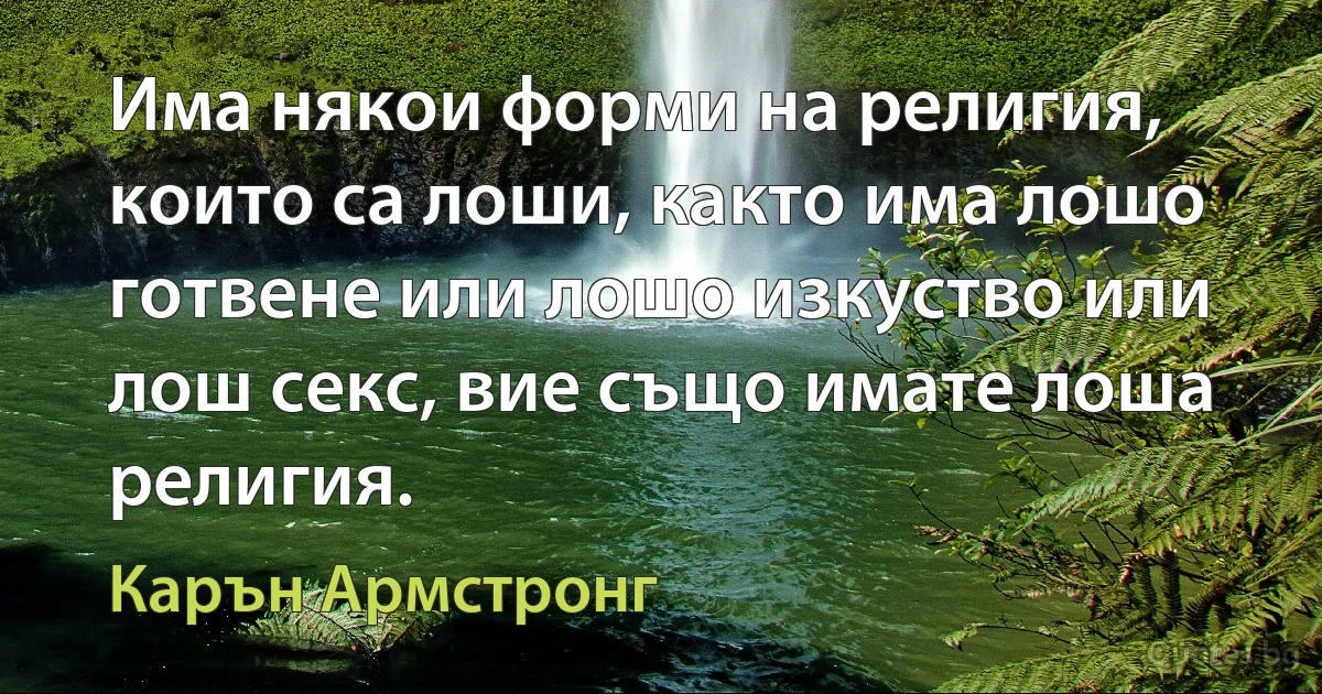 Има някои форми на религия, които са лоши, както има лошо готвене или лошо изкуство или лош секс, вие също имате лоша религия. (Карън Армстронг)