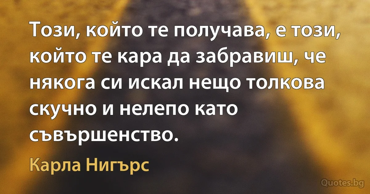 Този, който те получава, е този, който те кара да забравиш, че някога си искал нещо толкова скучно и нелепо като съвършенство. (Карла Нигърс)