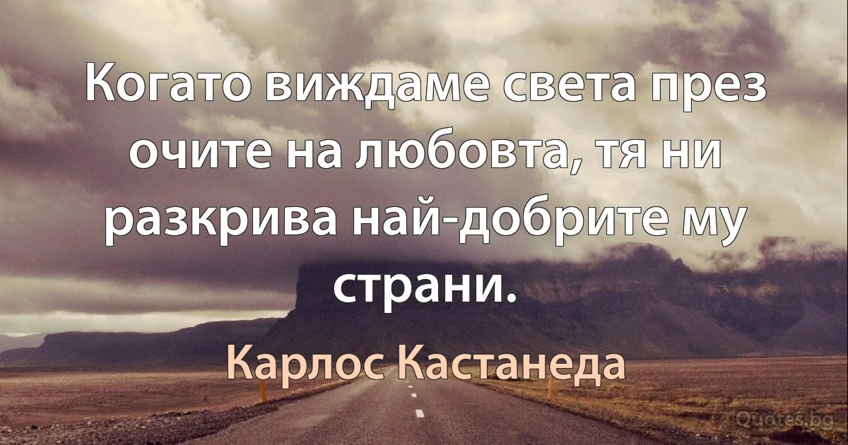 Когато виждаме света през очите на любовта, тя ни разкрива най-добрите му страни. (Карлос Кастанеда)