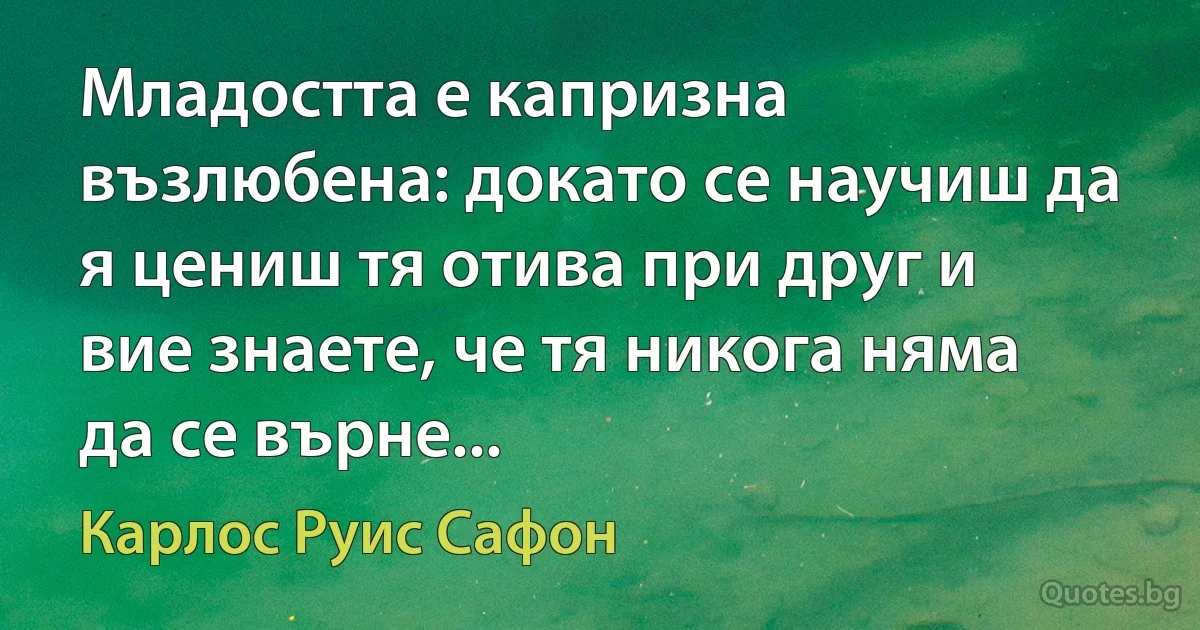 Младостта е капризна възлюбена: докато се научиш да я цениш тя отива при друг и вие знаете, че тя никога няма да се върне... (Карлос Руис Сафон)