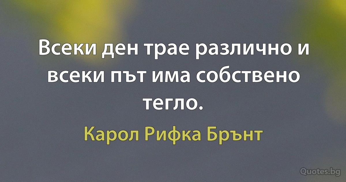 Всеки ден трае различно и всеки път има собствено тегло. (Карол Рифка Брънт)