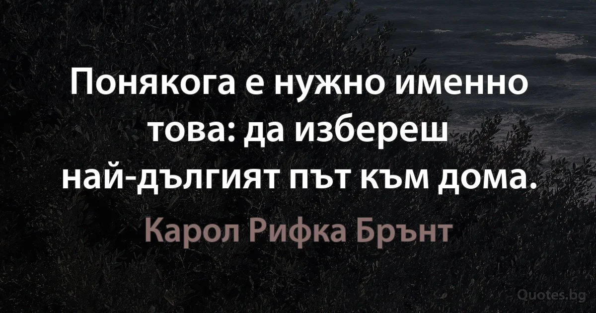 Понякога е нужно именно това: да избереш най-дългият път към дома. (Карол Рифка Брънт)