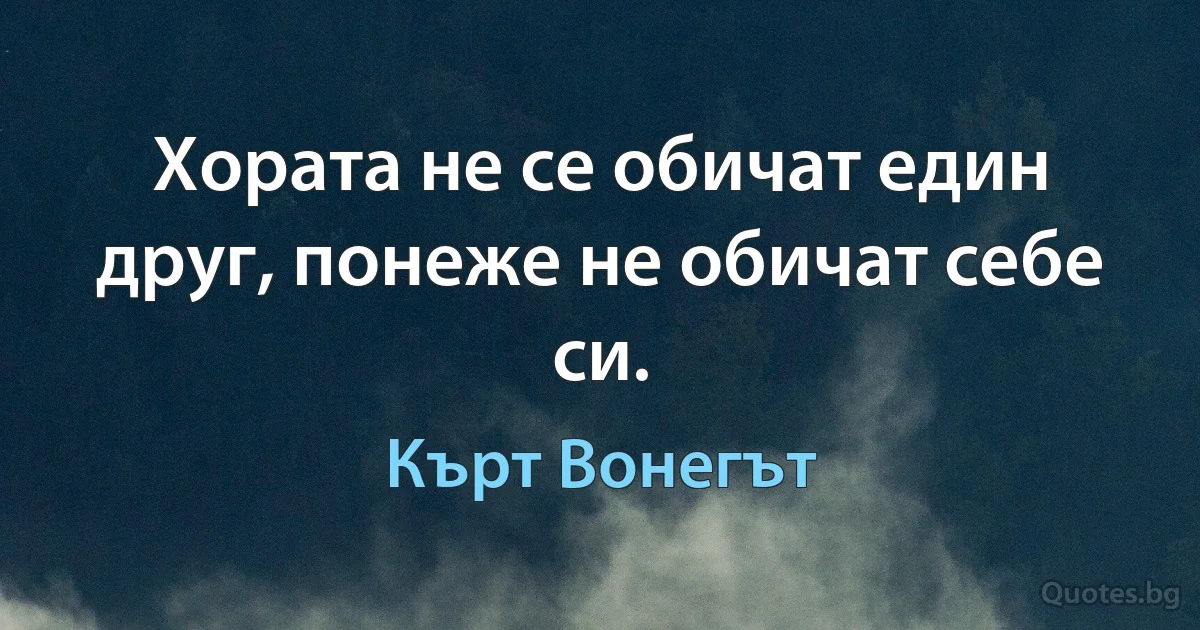 Хората не се обичат един друг, понеже не обичат себе си. (Кърт Вонегът)