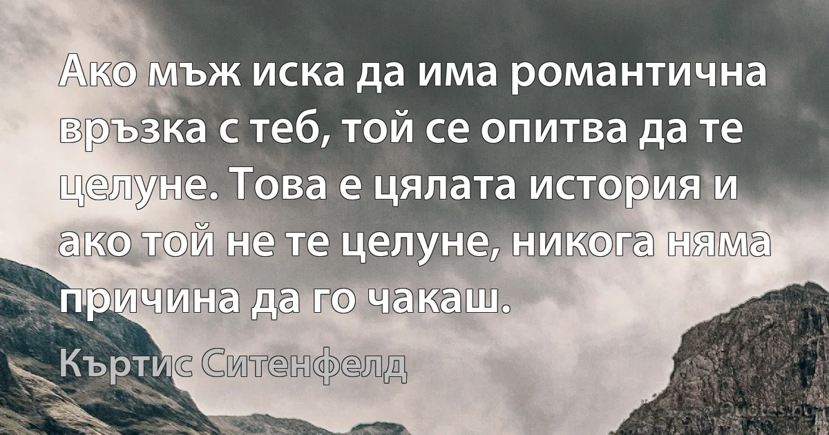 Ако мъж иска да има романтична връзка с теб, той се опитва да те целуне. Това е цялата история и ако той не те целуне, никога няма причина да го чакаш. (Къртис Ситенфелд)