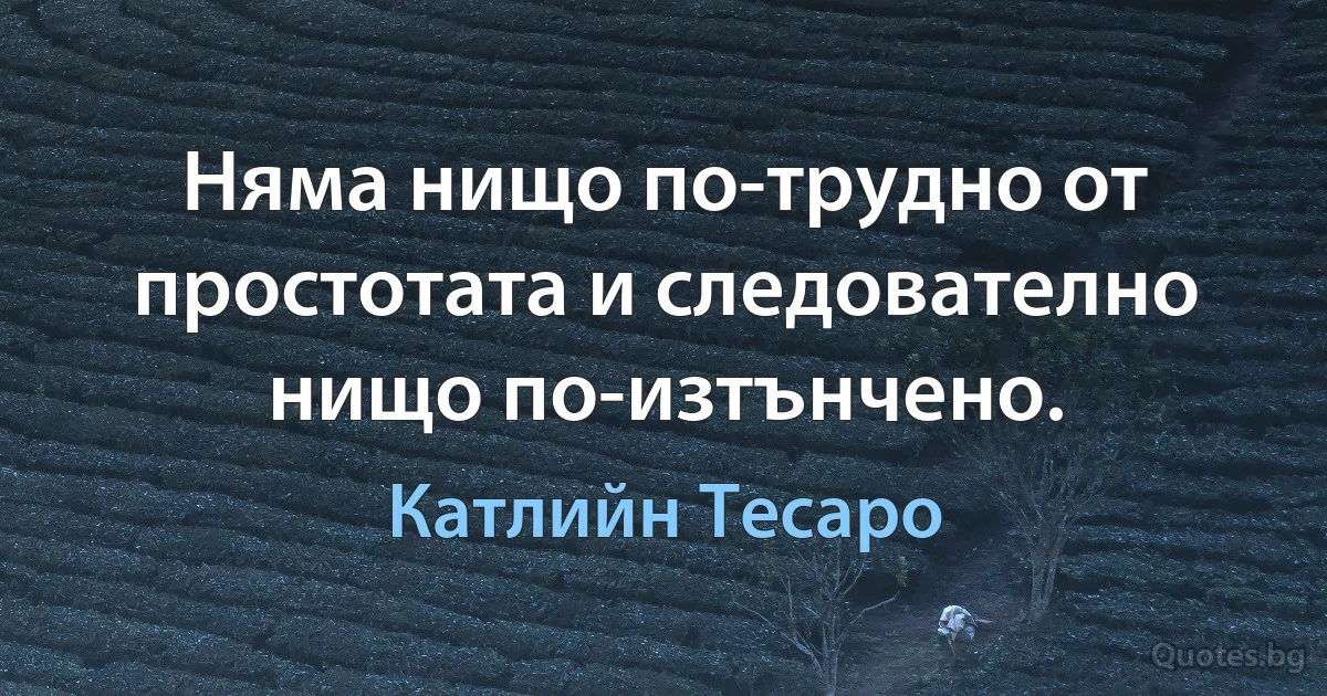 Няма нищо по-трудно от простотата и следователно нищо по-изтънчено. (Катлийн Тесаро)