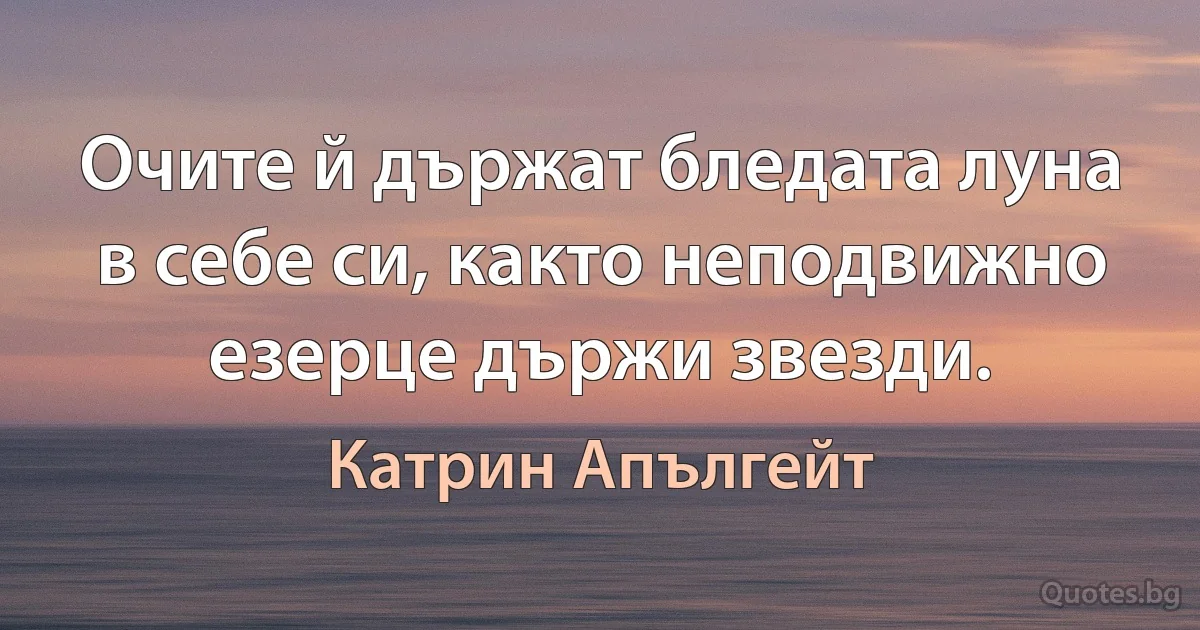 Очите й държат бледата луна в себе си, както неподвижно езерце държи звезди. (Катрин Апългейт)