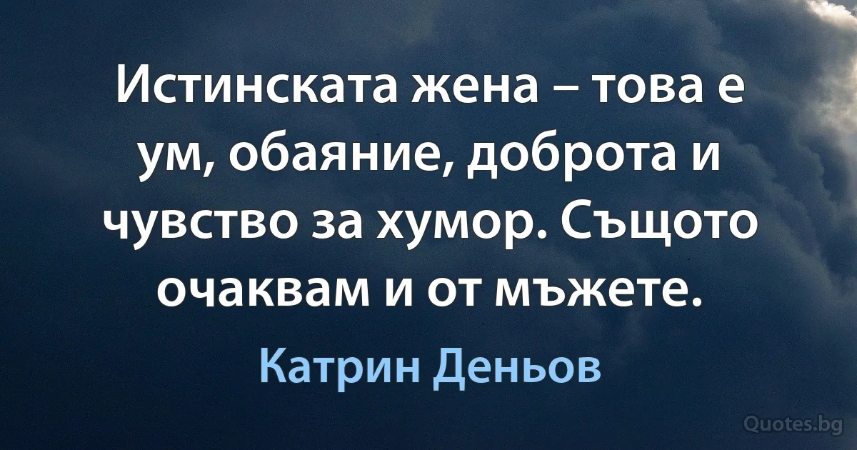 Истинската жена – това е ум, обаяние, доброта и чувство за хумор. Същото очаквам и от мъжете. (Катрин Деньов)