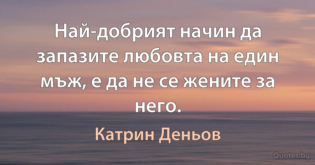 Най-добрият начин да запазите любовта на един мъж, е да не се жените за него. (Катрин Деньов)