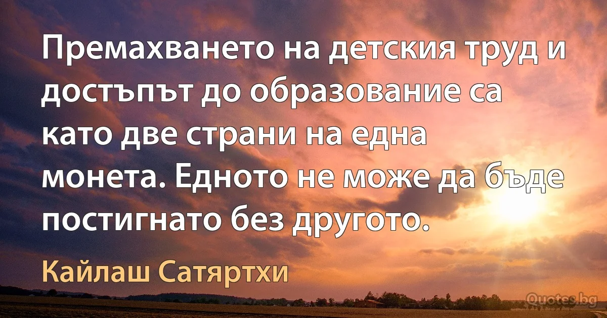 Премахването на детския труд и достъпът до образование са като две страни на една монета. Едното не може да бъде постигнато без другото. (Кайлаш Сатяртхи)