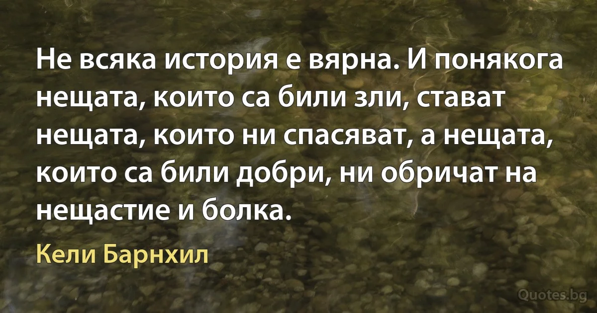 Не всяка история е вярна. И понякога нещата, които са били зли, стават нещата, които ни спасяват, а нещата, които са били добри, ни обричат на нещастие и болка. (Кели Барнхил)