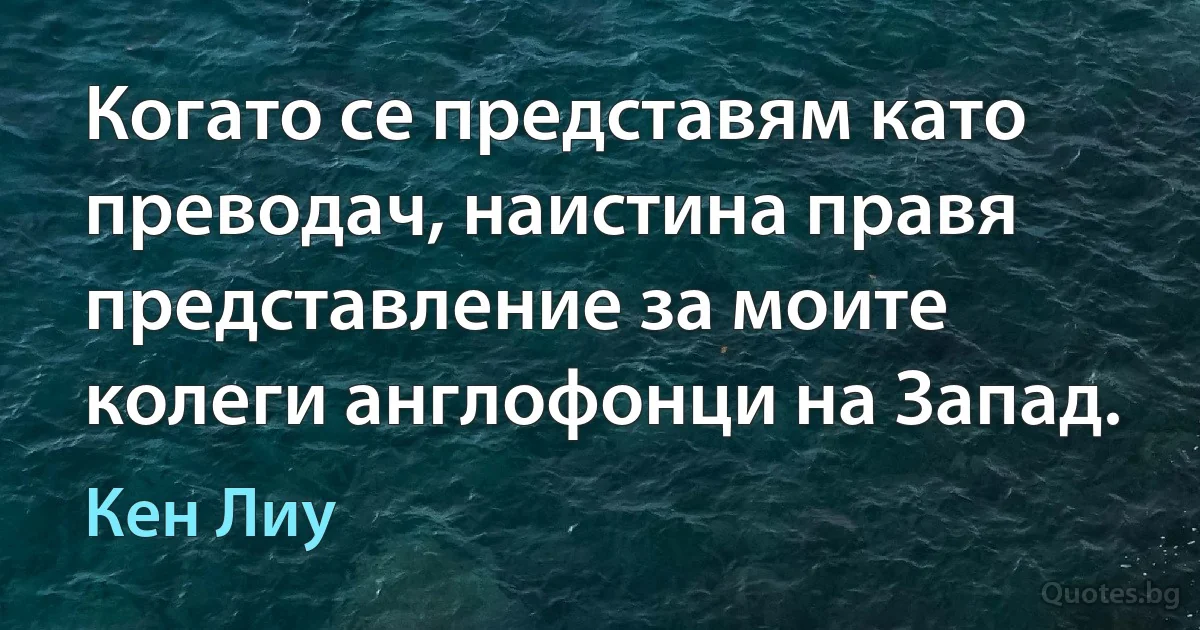 Когато се представям като преводач, наистина правя представление за моите колеги англофонци на Запад. (Кен Лиу)