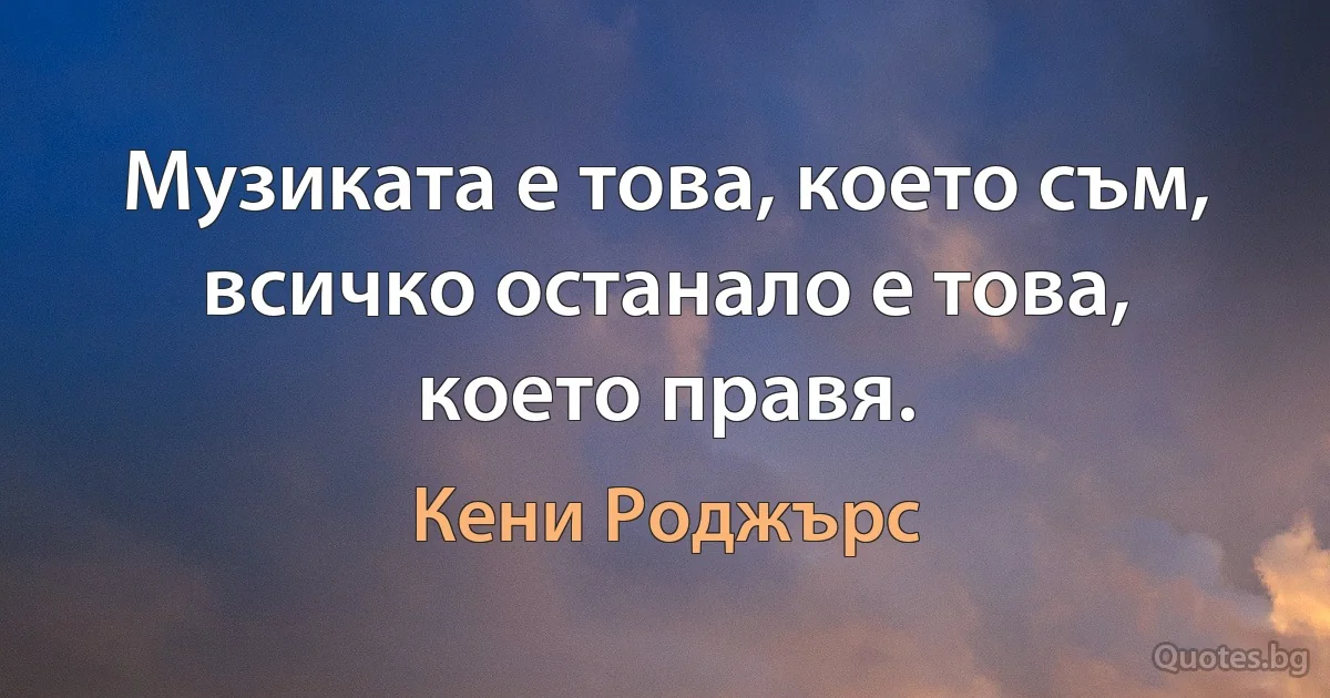 Музиката е това, което съм, всичко останало е това, което правя. (Кени Роджърс)